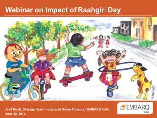 Webinar on Impact of Raahgiri Day
Amit Bhatt, Strategy Head – Integrated Urban Transport, EMBARQ India
June 12, 2014
 