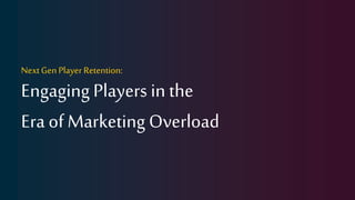 Next Gen Player Retention:
Engaging Players in the
Era of Marketing Overload
 