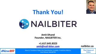 How	to	Transform	Video	into	Quan3ta3ve,	Scalable,	Predic3ve	Metrics	
Amit	Dhand,	NAILBITER	
The Future of
Video
	
	
Thank	You!	
	
	
	
Amit	Dhand	
Founder,	NAILBITER	Inc.	
	
+1.617.645.8323	
amit@nail-biter.com	
	
nailbiter.co	
 