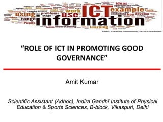 “ROLE OF ICT IN PROMOTING GOOD
GOVERNANCE”
Amit Kumar
Scientific Assistant (Adhoc), Indira Gandhi Institute of Physical
Education & Sports Sciences, B-block, Vikaspuri, Delhi
 