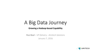 A Big Data Journey
Growing a Hadoop-based Capability
Paul Boal – VP Delivery - Amitech Solutions
January 7, 2016
1
 