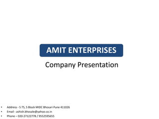 Company Presentation
AMIT ENTERPRISES
• Address - S 75, S Block MIDC Bhosari Pune 411026
• Email - ashish.bhosale@yahoo.co.in
• Phone – 020-27122778 / 9552595655
 