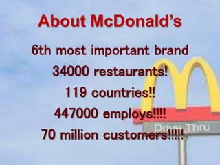 About McDonald’s
6th most important brand
34000 restaurants!
119 countries!!
447000 employs!!!!
70 million customers!!!!!
 