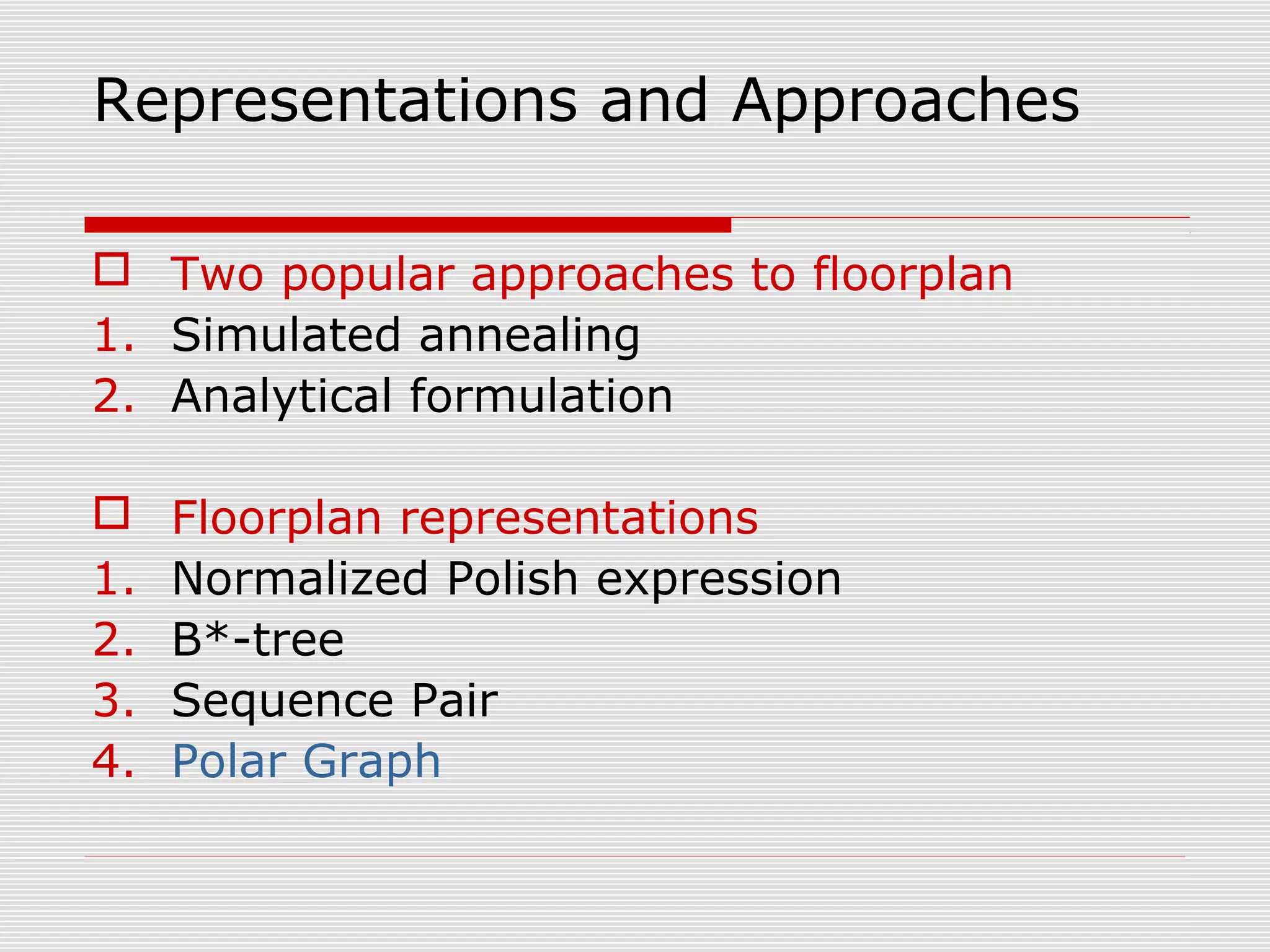 Representations and Approaches
 Two popular approaches to floorplan
1. Simulated annealing
2. Analytical formulation
 Floorplan representations
1. Normalized Polish expression
2. B*-tree
3. Sequence Pair
4. Polar Graph
 