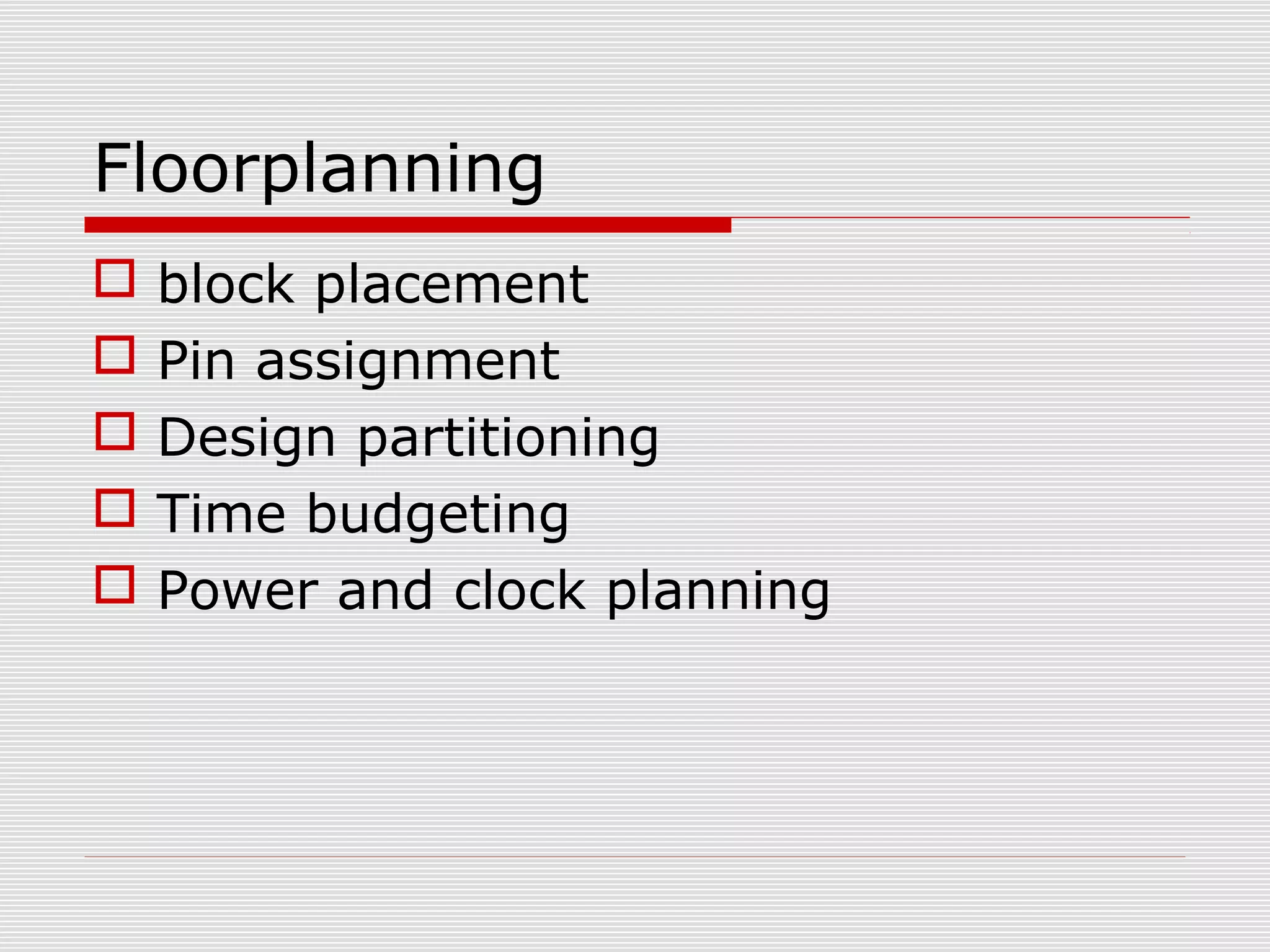 Floorplanning
 block placement
 Pin assignment
 Design partitioning
 Time budgeting
 Power and clock planning
 
