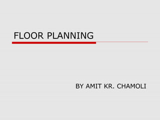FLOOR PLANNING
BY AMIT KR. CHAMOLI
 