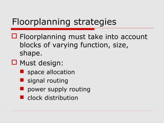 Floorplanning strategies
 Floorplanning must take into account
blocks of varying function, size,
shape.
 Must design:
 space allocation
 signal routing
 power supply routing
 clock distribution
 
