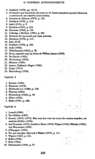 o UNIVERSO AUTOCONSCIENTE


 4. Goddard (1970), pp. 32-33.
 5. As citações aqui transcritas, das notas 6 a 15, foram compiladas por Joel Morwood
    e constam de um trabalho ainda inédito.
 6. Catarina de Gênova (1979), p. 129.
 7. Goddard (1970), p. 514.
 8. Arabi (1976), p. 5.
 9. Scholem (1954), p. 216.
10. Dowman(1984), p. 159.
11. Colledge e McGinn (1981), p. 203.
12. Monsoor foi executado por essas palavras.
13. Shankara (1975), p. 115.
14. João, 10:30.
15. Goddard (1970), p. 293.
16. Arabi (1980).
17. Nikhilananda(1964),p. 90.                                          *
18. Estou seguindo aqui as idéias de William James (1958).
19. Ver Davies (1983).
20. Heisenberg (1958).                                     •'    '
21. Mermin (1985).
22. Aspect, Dalibard e Roger (1982). •
23. Stapp (1977).
24. Heisenberg (1958).                                      - '

Capítulo 5

 1.   Squires (1986).
 2.   Ramanan (1978).
 3.   Hellmuth í/<7/. (1986), p. 108.
 4.   Wheeler (1982).                                 :   '                    '•
 5.   Heisenberg (1930), p. 39.
 6.   Milne (1926).
 7.   Blake (1981), p. 108.

Capítulo 6                                                         '      ';   '

 1. Lowell (1989).     "
 2. VerGibbins(1987).
 3. Everett (1957) (1973). Para uma boa visão da teoria dos muitos mundos, ver
    também DeWitt (1970).
 4. vonNeumann (1955);LondoneBauer(1983);Wigner(1962);Wheeler(1983);
    von Weizsäcker (1980).
 5. d'Espagnat (1983).
 6. Ver, por exemplo, MattuckeWalker (1979), p. 111.
 7. Wigner(1967),p. 181.
 8. Böhm (1980).                                            '• '
 9. Bohr (1963).                                                 •  '
10. Schumacher (1984), p. 93.


                                        328
 