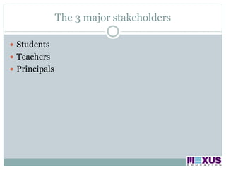 The 3 major stakeholders StudentsTeachersPrincipals