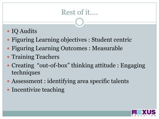 Rest of it…. IQ AuditsFiguring Learning objectives : Student centricFiguring Learning Outcomes : MeasurableTraining TeachersCreating  “out-of-box” thinking attitude : Engaging techniquesAssessment : identifying area specific talentsIncentivize teaching