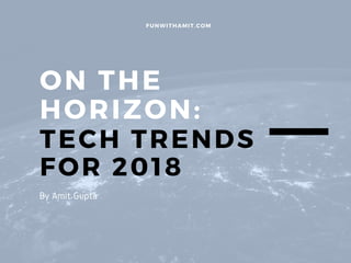 ON THE
HORIZON:
TECH TRENDS
FOR 2018
FUNWITHAMIT.COM
By Amit Gupta
 