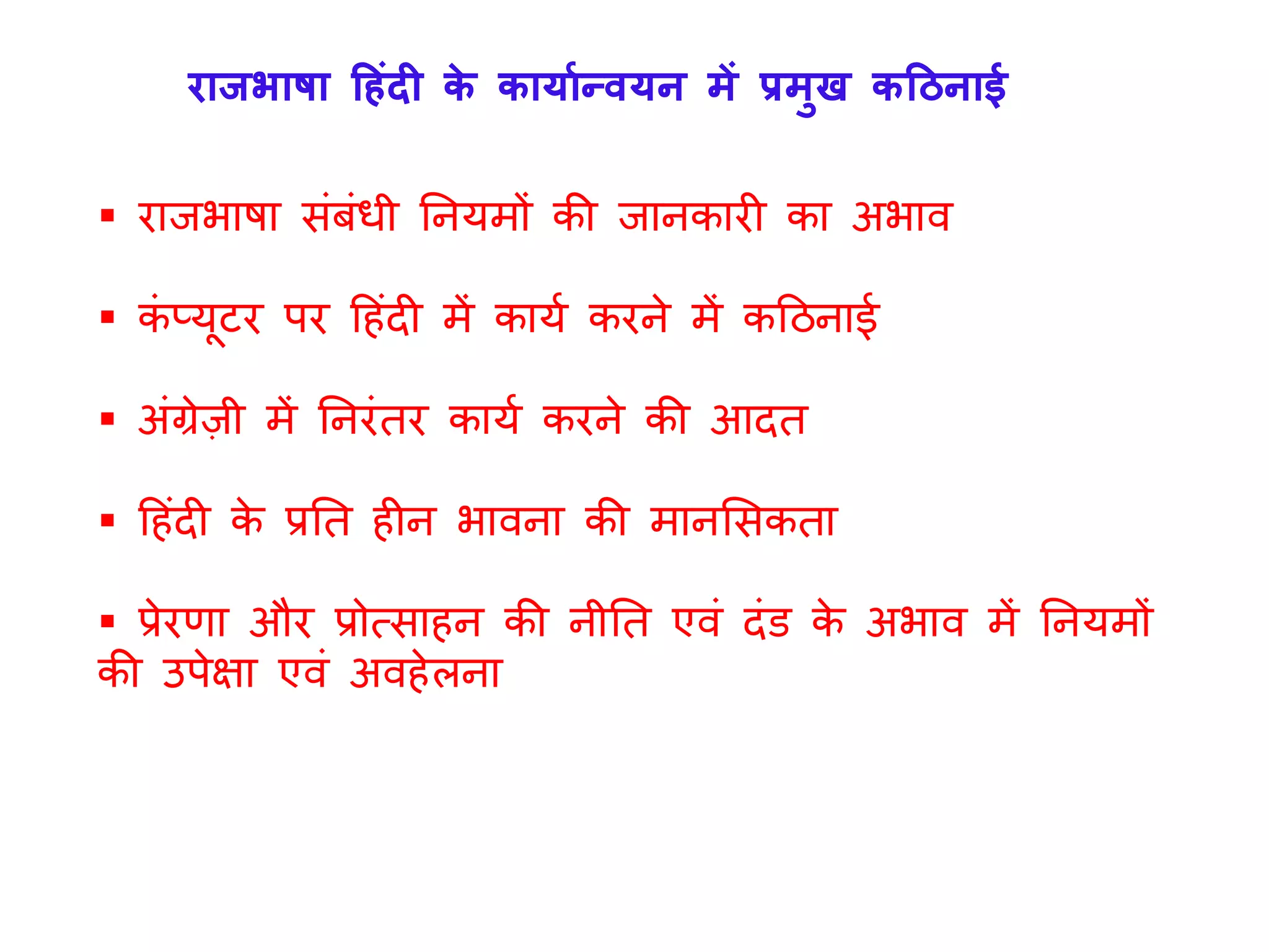  रािभाषा सिंबिंधी तनर्मों की िानकारी का अभाव
 किं प्र्ूटर पर ह िंदी में कार्य करने में कहठनाई
 अिंग्रेज़ी में तनरिंतर कार्य करने की आदत
 ह िंदी के प्रतत ीन भावना की मानलसकता
 प्रेरणा और प्रोत्सा न की नीतत एविं दिंि के अभाव में तनर्मों
की उपेक्षा एविं अव ेलना
राजभाषा हहंदी के कार्ाान्वर्न में प्रमुख कहननाई
 