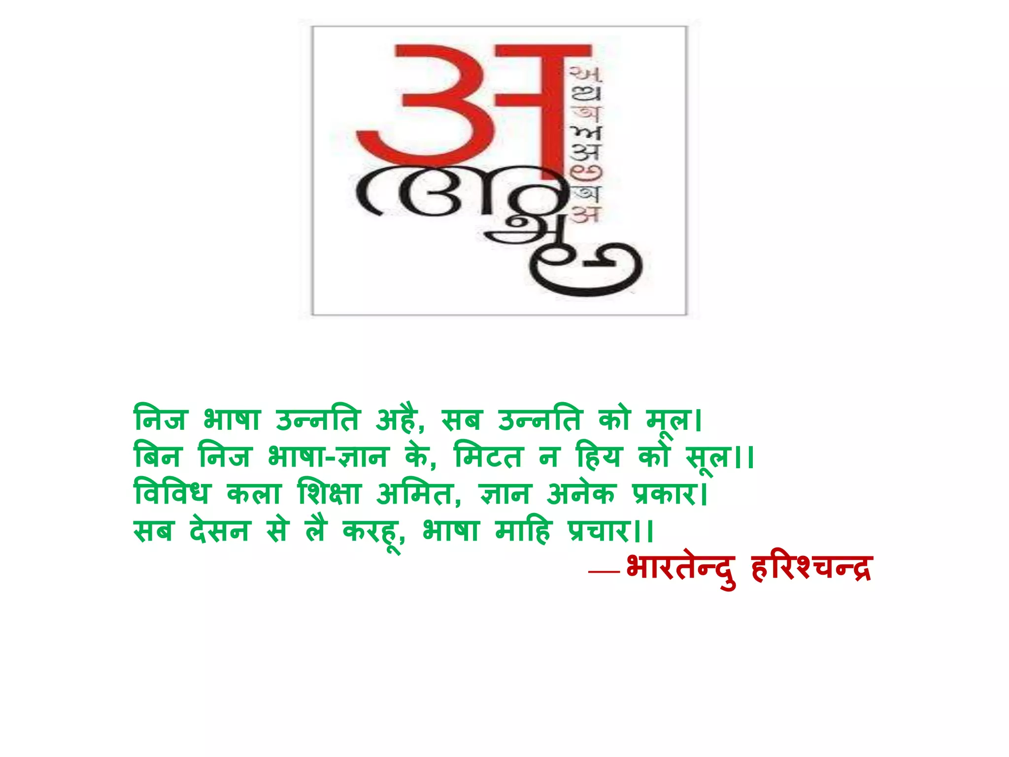 ननज भाषा उन्ननत अहै, सब उन्ननत को मूल।
बबन ननज भाषा-ज्ञान के , ममटत न हहर् को सूल।।
ववववि कला मशक्षा अममत, ज्ञान अनेक प्रकार।
सब देसन से लै करहू, भाषा माहह प्रचार।।
—भारतेन्दु हररश्चन्र
 