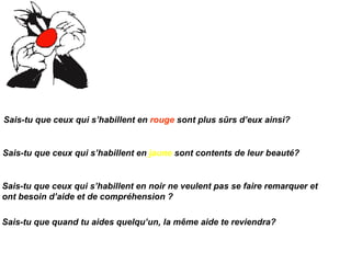 Sais-tu que quand tu aides quelqu’un, la même aide te reviendra? Sais-tu que ceux qui s’habillent en  rouge  sont plus sûrs d’eux ainsi? Sais-tu que ceux qui s’habillent en  jaune  sont contents de leur beauté? Sais-tu que ceux qui s’habillent en noir ne veulent pas se faire remarquer et ont besoin d’aide et de compréhension ? 