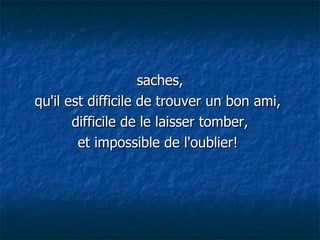saches, qu'il est difficile de trouver un bon ami,  difficile de le laisser tomber, et impossible de l'oublier!  