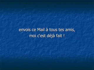 envois ce Mail à tous tes amis, moi c'est déjà fait ! 