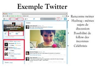 • Rencontre twitter
Exemple Twitter
• Hashtag : mêmes
sujets de
discussion
• Possibilité de
follow des
inconnus
• Célébrités
 
