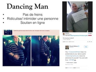 Dancing Man
• Pas de freins
• Ridiculise/ intimider une personne
• Soutien en ligne
 