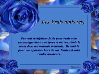 Les Vrais amis (es) Peuvent se déplacer juste pour venir vous encourager dans une épreuve ou vous tenir la main dans les mauvais moments.  Ils sont là pour vous pousser hors de vos  limites et vous rendre meilleurs. 