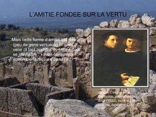 L’AMITIE FONDEE SUR LA VERTU Mais cette forme d’amitié est rare (peu de gens vertueux) et lente à venir (il faut prendre du temps pour se connaître : »avoir consommé ensemble la mesure de sel ». Jacopo Carucci dit le Pontormo,  portrait de deux amis  (1522), huile sur bois (Venise, fondation Cini) 