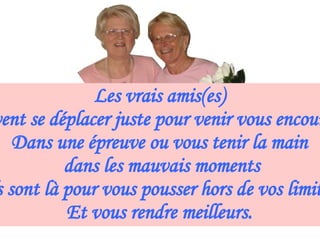 Les vrais amis(es) Peuvent se déplacer juste pour venir vous encourager Dans une épreuve ou vous tenir la main dans les mauvais moments Ils sont là pour vous pousser hors de vos limites Et vous rendre meilleurs. 