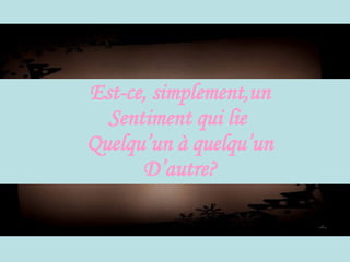 Est-ce, simplement,un Sentiment qui lie  Quelqu’un à quelqu’un D’autre? 
