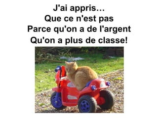 J'ai appris…
Que ce n'est pas
Parce qu'on a de l'argent
Qu'on a plus de classe!
 
