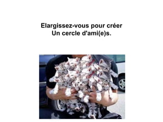 Elargissez-vous pour créer
Un cercle d'ami(e)s.
 