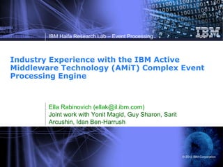 Industry Experience with the IBM Active Middleware Technology (AMiT) Complex Event Processing Engine Ella Rabinovich (ellak@il.ibm.com) Joint work with Yonit Magid, Guy Sharon, Sarit Arcushin, Idan Ben-Harrush 