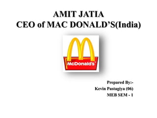 AMIT JATIA
CEO of MAC DONALD’S(India)

Prepared By:Kevin Pastagiya (06)
MEB SEM - 1

 