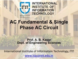 AC Fundamental & Single
Phase AC Circuit
Prof. A. B. Kasar
Dept. of Engineering Sciences
International Institute of Information Technology, I²IT
www.isquareit.edu.in
 