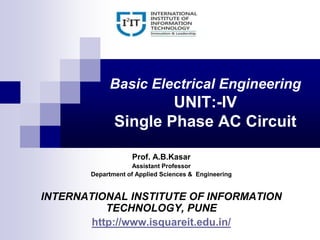Basic Electrical Engineering
UNIT:-IV
Single Phase AC Circuit
Prof. A.B.Kasar
Assistant Professor
Department of Applied Sciences & Engineering
INTERNATIONAL INSTITUTE OF INFORMATION
TECHNOLOGY, PUNE
http://www.isquareit.edu.in/
 