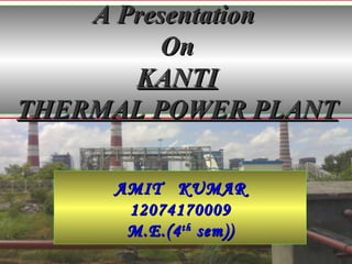 A PresentationA Presentation
OnOn
KANTIKANTI
THERMAL POWER PLANTTHERMAL POWER PLANT
AMIT KUMARAMIT KUMAR
1207417000912074170009
M.E.(4M.E.(4thth
sem))sem))
 