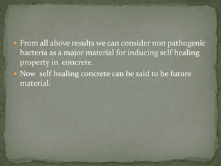  From all above results we can consider non pathogenic
bacteria as a major material for inducing self healing
property in concrete.
 Now self healing concrete can be said to be future
material.
 