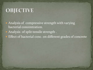  Analysis of compressive strength with varying
bacterial concentration.
 Analysis of split tensile strength .
 Effect of bacterial conc. on different grades of concrete
 