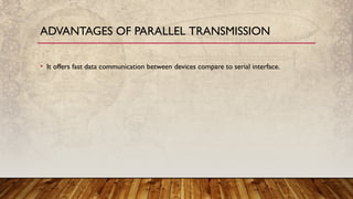 • It offers fast data communication between devices compare to serial interface.
ADVANTAGES OF PARALLEL TRANSMISSION
 
