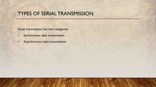 Serial transmission has two categories:
1. Synchronous data transmission
2. Asynchronous data transmission
TYPES OF SERIALTRANSMISSION
 