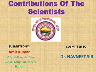 Contributions Of The
Scientists
SUBMITTED BY-
Amit Kumar
M.Sc. (Micro.) Ist Sem.
Gurkul Kangri University,
Haridar
SUBMITTED TO-
Dr. NAVNEET SIR
 