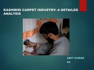 KASHMIRI CARPET INDUSTRY: A DETAILED
ANALYSIS
AMIT KUMAR
D8
 