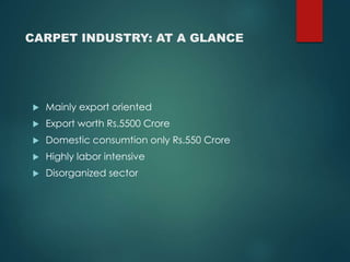 CARPET INDUSTRY: AT A GLANCE
Mainly export oriented
Export worth Rs.5500 Crore
Domestic consumtion only Rs.550 Crore
Highly labor intensive
Disorganized sector