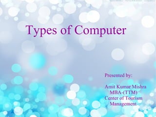 Types of Computer
Presented by:
Amit Kumar Mishra
MBA-(TTM)
Center of Tourism
Management
 