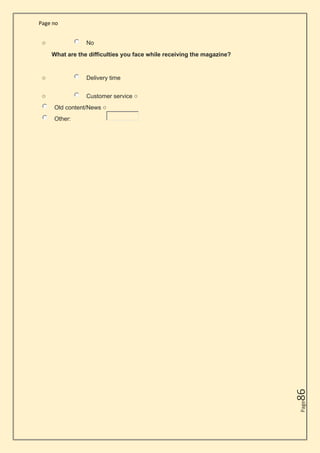 Page no
Page
86
o No
What are the difficulties you face while receiving the magazine?
o Delivery time
o Customer service o
Old content/News o
Other:
 