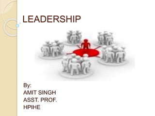 LEADERSHIP
By:
AMIT SINGH
ASST. PROF.
HPIHE
 