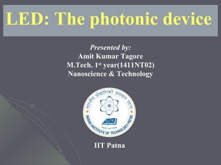 LED: The photonic device 
Presented by: 
Amit Kumar Tagore 
M.Tech. 1st year(1411NT02) 
Nanoscience & Technology 
IIT Patna 
 