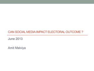 CAN SOCIALMEDIAIMPACT ELECTORAL OUTCOME ?
June 2013
Amit Malviya
 