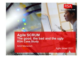 Agile SCRUM
   The good, the bad and the ugly
   RSA Case Study
   Amit Monovich
                                                         Agile Israel 2011

© Copyright 2010 EMC Corporation. All rights reserved.
 