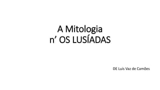 A Mitologia
n’ OS LUSÍADAS
DE Luís Vaz de Camões
 