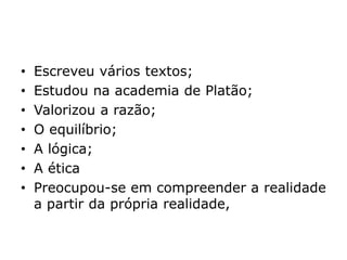 • Escreveu vários textos;
• Estudou na academia de Platão;
• Valorizou a razão;
• O equilíbrio;
• A lógica;
• A ética
• Preocupou-se em compreender a realidade
a partir da própria realidade,
 