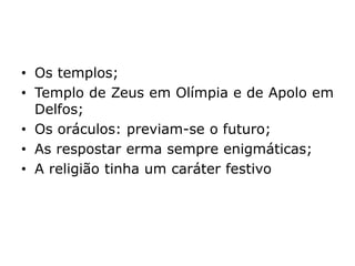 • Os templos;
• Templo de Zeus em Olímpia e de Apolo em
Delfos;
• Os oráculos: previam-se o futuro;
• As respostar erma sempre enigmáticas;
• A religião tinha um caráter festivo
 