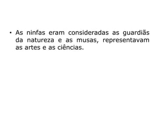 • As ninfas eram consideradas as guardiãs
da natureza e as musas, representavam
as artes e as ciências.
 